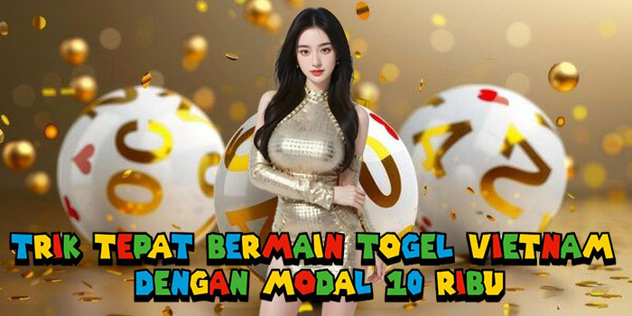 Trik Tepat Bermain Togel Vietnam Dengan Modal 10 Ribu